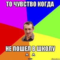 то чувство когда не пошел в школу ^_^