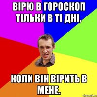 вірю в гороскоп тільки в ті дні, коли він вірить в мене.