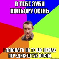 в тебе зуби кольору осінь і плювати на те що немає передніх штук восім