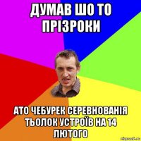 думав шо то прізроки ато чебурек серевнованія тьолок устроїв на 14 лютого