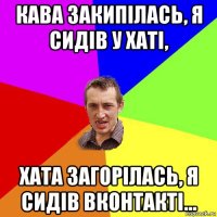 кава закипілась, я сидів у хаті, хата загорілась, я сидів вконтакті...