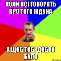 коли всі говорять про того ждуна а щоб тобі добро було