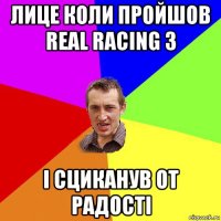 лице коли пройшов real racing 3 і сциканув от радості