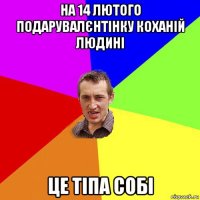 на 14 лютого подарувалєнтінку коханій людині це тіпа собі