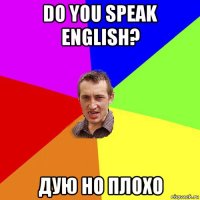 do you speak english? дую но плохо