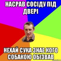 насрав сосіду під двері нехай сука знае кого собакою обізвав