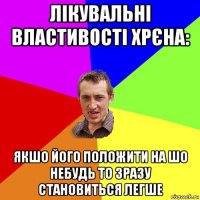 лікувальні властивості хрєна: якшо його положити на шо небудь то зразу становиться легше