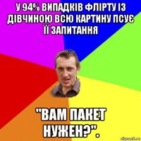 у 94% випадків флірту із дівчиною всю картину псує її запитання "вам пакет нужен?".