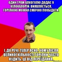 один грам алкоголю додає 9 кілокалорій: виявляється, горілкою можна смачно пообідати. і, до речі, тепер ясно, чому після великої кількості горілки часто нудить. це від переїдання.