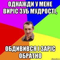 однажди у мене виріс зуб мудрості, обдивився і заріс обратно