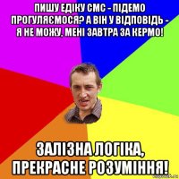 пишу едіку смс - підемо прогуляємося? а він у відповідь - я не можу, мені завтра за кермо! залізна логіка, прекрасне розуміння!