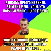 я нікому нічого не винен, втім як і мені... усім, хто поруч зі мною, щиро дякую. усім, хто пішов, щасливого шляху. всіх, кого я послав - вдало дістатися...