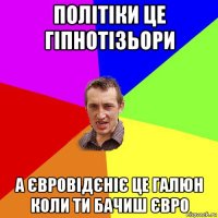 політіки це гіпнотізьори а євровідєніє це галюн коли ти бачиш євро