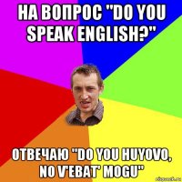 на вопрос "do you speak english?" отвечаю "do you huyovo, no v'ebat' mogu"