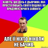 кажуть, шо десь є дывчина, яка просто любить свого пацана і не придумує нічого зайвого, але її ніхто ніколи не бачив.