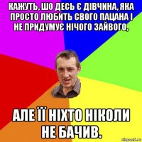 кажуть, шо десь є дівчина, яка просто любить свого пацана і не придумує нічого зайвого, але її ніхто ніколи не бачив.