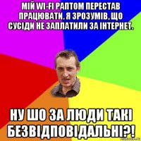 мій wi-fi раптом перестав працювати. я зрозумів, що сусіди не заплатили за інтернет. ну шо за люди такі безвідповідальні?!