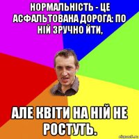 нормальність - це асфальтована дорога: по ній зручно йти, але квіти на ній не ростуть.