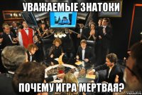 уважаемые знатоки почему игра мертвая?