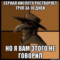 серная кислота растворяет труп за 10 дней но я вам этого не говорил