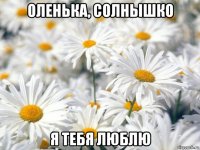оленька, солнышко я тебя люблю