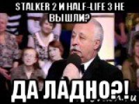 stalker 2 и half-life 3 не вышли? да ладно?!