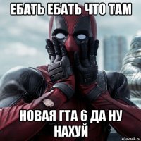 ебать ебать что там новая гта 6 да ну нахуй