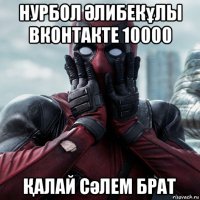 нурбол Әлибекұлы вконтакте 10000 Қалай сәлем брат