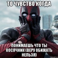 то чувство когда понимаешь что ты косячник (веру обижать нельзя)