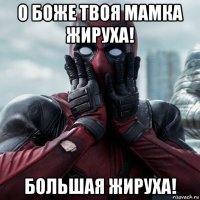 о боже твоя мамка жируха! большая жируха!