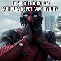 то чувство когда аркаша берет гаус пушку 