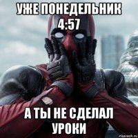 уже понедельник 4:57 а ты не сделал уроки