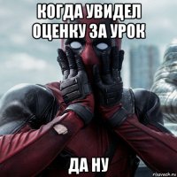 когда увидел оценку за урок да ну