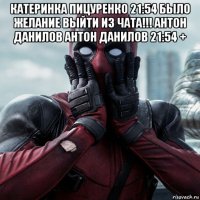 катеринка пицуренко 21:54 было желание выйти из чата!!! антон данилов антон данилов 21:54 + 