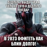 дедпул 2 выдет ура а только 2019 а дедпул 3 когда? в 2023 офигеть как блин долго!