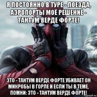 я постоянно в туре - поезда, аэропорты моё решение - тантум верде форте! это - тантум верде форте убивает он микробы в горле и если ты в теме, помни: это - тантум верде форте!