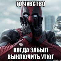 то чувство когда забыл выключить утюг