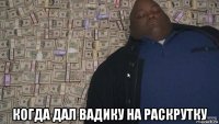  когда дал вадику на раскрутку