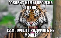 говорит мемы про джб говно сам лучше придумать не может