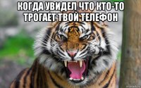 когда увидел что кто-то трогает твой телефон 