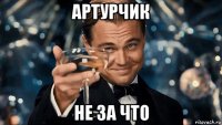 артурчик не за что