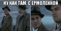 ну как там, с ермоленкой 