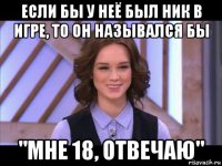 если бы у неё был ник в игре, то он назывался бы "мне 18, отвечаю"