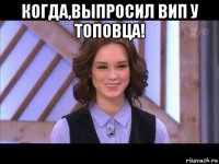 когда,выпросил вип у топовца! 