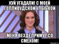 хуй угадали! с моей голливудской улыбкой меня везде примут со смехом!