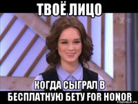 твоё лицо когда сыграл в бесплатную бету for honor