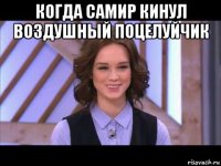 когда самир кинул воздушный поцелуйчик 