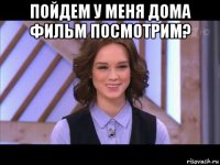 пойдем у меня дома фильм посмотрим? 