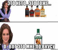 это нето , это тоже... о , вот это мне по вкусу