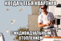 когда у тебя квартира с индивидуальным отоплением